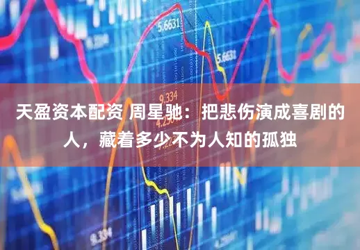 天盈资本配资 周星驰：把悲伤演成喜剧的人，藏着多少不为人知的孤独