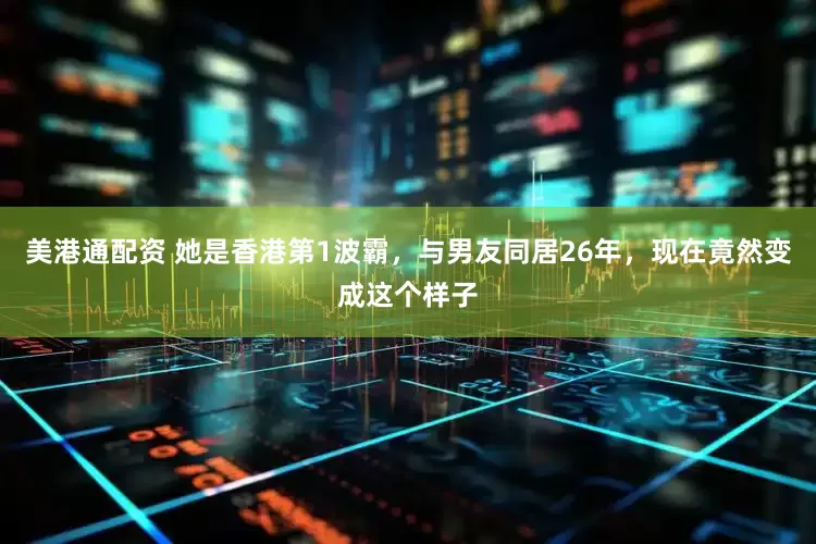 美港通配资 她是香港第1波霸，与男友同居26年，现在竟然变成这个样子