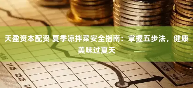 天盈资本配资 夏季凉拌菜安全指南：掌握五步法，健康美味过夏天