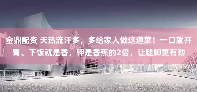 金鼎配资 天热流汗多，多给家人做这道菜！一口就开胃、下饭就是香，钾是香蕉的2倍，让腿脚更有劲